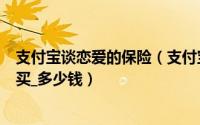 支付宝谈恋爱的保险（支付宝恋爱保险是什么_在哪里_怎么买_多少钱）