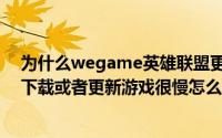 为什么wegame英雄联盟更新这么慢（英雄联盟wegame下载或者更新游戏很慢怎么办）