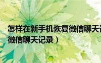 怎样在新手机恢复微信聊天记录（怎么在新手机上恢复找回微信聊天记录）