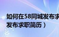 如何在58同城发布求职信息（如何在58同城发布求职简历）