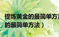 提炼黄金的最简单方法用什么材料（提炼黄金的最简单方法）