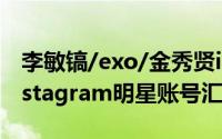 李敏镐/exo/金秀贤instagram账号介绍（instagram明星账号汇总）