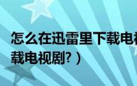 怎么在迅雷里下载电视剧（如何使用迅雷铺下载电视剧?）