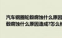 汽车钢圈轮毂腐蚀什么原因造成?怎么修复好（汽车钢圈轮毂腐蚀什么原因造成?怎么修复?）