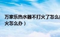 万家乐热水器不打火了怎么办（水压低万家乐热水器打不着火怎么办）