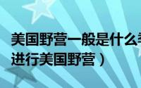 美国野营一般是什么季节去（一般在哪个季节进行美国野营）