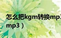 怎么把kgm转换mp3格式（怎么把kgm转换mp3）