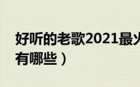 好听的老歌2021最火流行歌曲（好听的老歌有哪些）