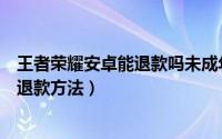 王者荣耀安卓能退款吗未成年（王者荣耀安卓端未成年全额退款方法）