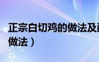 正宗白切鸡的做法及配料视频（正宗白切鸡的做法）