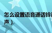 怎么设置语音通话铃声（怎么设置语音通话铃声）