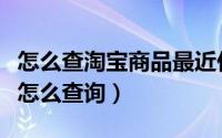 怎么查淘宝商品最近价格（淘宝商品价格走势怎么查询）