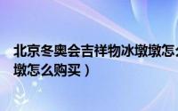 北京冬奥会吉祥物冰墩墩怎么诞生（北京冬奥会吉祥物冰墩墩怎么购买）