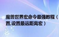 魔兽世界宏命令最强教程（魔兽世界7.3怎样进行宏命令设置,设置最远距离宏）