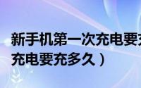 新手机第一次充电要充多久呢（新手机第一次充电要充多久）