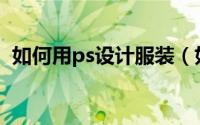 如何用ps设计服装（如何用PS设计礼品盒）