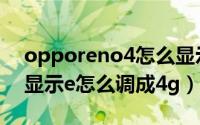 opporeno4怎么显示中国移动（oppo手机显示e怎么调成4g）