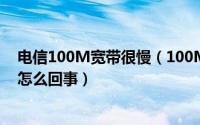 电信100M宽带很慢（100M的电信宽带网速慢的要死这是怎么回事）