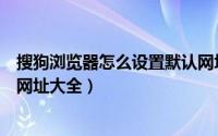 搜狗浏览器怎么设置默认网址（搜狗浏览器怎么设置主页是网址大全）