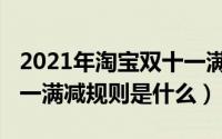 2021年淘宝双十一满减规则（2021淘宝双十一满减规则是什么）