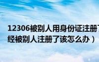 12306被别人用身份证注册了怎么办（12306身份证信息已经被别人注册了该怎么办）