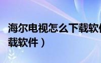 海尔电视怎么下载软件商店（海尔电视怎么下载软件）