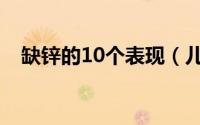 缺锌的10个表现（儿童缺锌的10个表现）