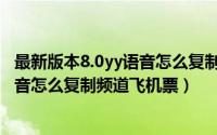 最新版本8.0yy语音怎么复制频道飞机票（最新版本8.0yy语音怎么复制频道飞机票）