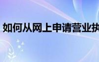 如何从网上申请营业执照（如何从网上购物）