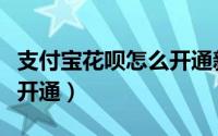 支付宝花呗怎么开通新人版（支付宝花呗怎么开通）