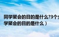 同学聚会的目的是什么?3个女人实话实说,过来人的感悟（同学聚会的目的是什么）