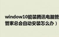 window10能装腾讯电脑管家吗?（Win10系统下腾讯电脑管家总会自动安装怎么办）