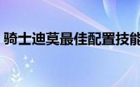 骑士迪莫最佳配置技能（骑士迪莫最强配招）