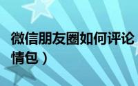 微信朋友圈如何评论（微信朋友圈如何评论表情包）