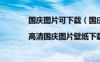 国庆图片可下载（国庆图片高清版怎么下载|高清国庆图片壁纸下载）