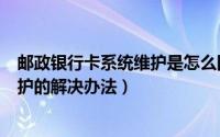 邮政银行卡系统维护是怎么回事（邮政app一直显示系统维护的解决办法）