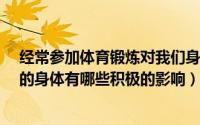 经常参加体育锻炼对我们身体有哪些好处?（体育锻炼对人的身体有哪些积极的影响）