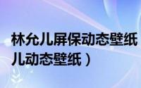 林允儿屏保动态壁纸（如何使用火萤设置林允儿动态壁纸）