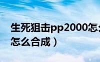 生死狙击pp2000怎么刷（生死狙击pp2000怎么合成）