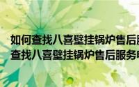 如何查找八喜壁挂锅炉售后服务电话及维修网点位置（如何查找八喜壁挂锅炉售后服务电话及维修网点）