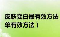 皮肤变白最有效方法（生活中使皮肤变白的简单有效方法）