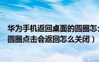 华为手机返回桌面的圆圈怎么关闭（华为手机桌面出现白色圆圈点击会返回怎么关闭）