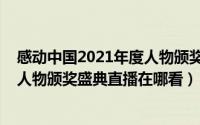 感动中国2021年度人物颁奖盛典直播（感动中国2021年度人物颁奖盛典直播在哪看）