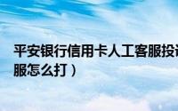 平安银行信用卡人工客服投诉电话（平安银行信用卡人工客服怎么打）