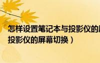 怎样设置笔记本与投影仪的屏幕切换键（怎样设置笔记本与投影仪的屏幕切换）