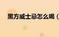 黑方威士忌怎么喝（黑方威士忌怎么喝）