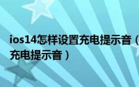 ios14怎样设置充电提示音（苹果手机ios14怎么设置自定义充电提示音）