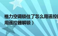 格力空调锁住了怎么用遥控器解锁呢（格力空调锁住了怎么用遥控器解锁）