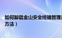 如何卸载金山安全终端管理员密码（金山安全基础服务卸载方法）