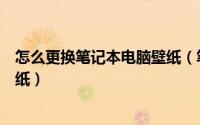 怎么更换笔记本电脑壁纸（笔记本电脑怎样下载更换高清壁纸）